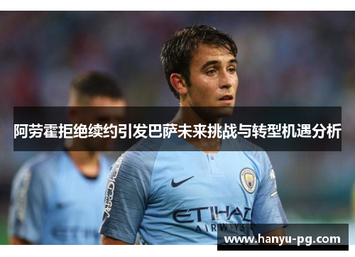 阿劳霍拒绝续约引发巴萨未来挑战与转型机遇分析 阿劳霍拒绝续约引发巴萨未来挑战与转型机遇分析