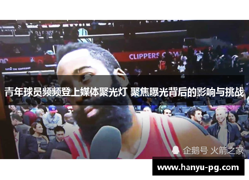 青年球员频频登上媒体聚光灯 聚焦曝光背后的影响与挑战 青年球员频频登上媒体聚光灯 聚焦曝光背后的影响与挑战