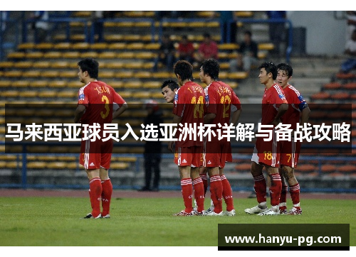 马来西亚球员入选亚洲杯详解与备战攻略 马来西亚球员入选亚洲杯详解与备战攻略
