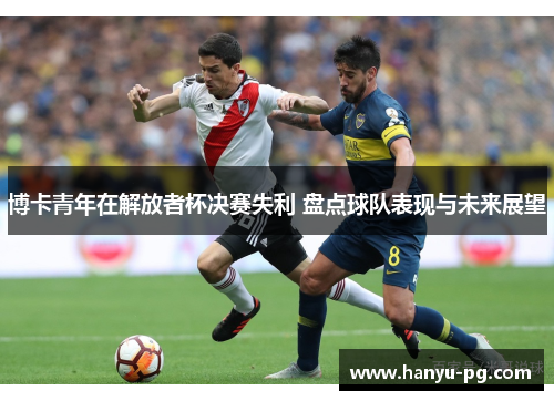 博卡青年在解放者杯决赛失利 盘点球队表现与未来展望 博卡青年在解放者杯决赛失利 盘点球队表现与未来展望