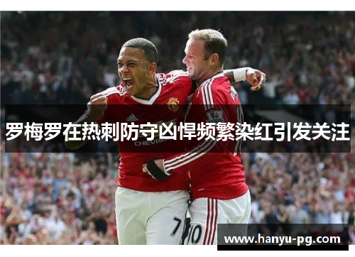 罗梅罗在热刺防守凶悍频繁染红引发关注 罗梅罗在热刺防守凶悍频繁染红引发关注