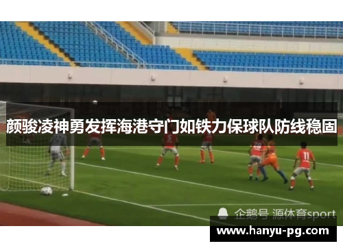 颜骏凌神勇发挥海港守门如铁力保球队防线稳固 颜骏凌神勇发挥海港守门如铁力保球队防线稳固
