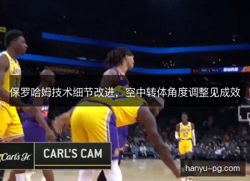 保罗哈姆技术细节改进，空中转体角度调整见成效